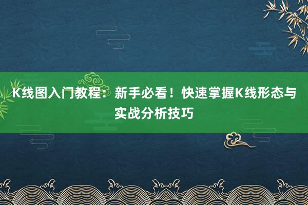 K线图入门教程：新手必看！快速掌握K线形态与实战分析技巧