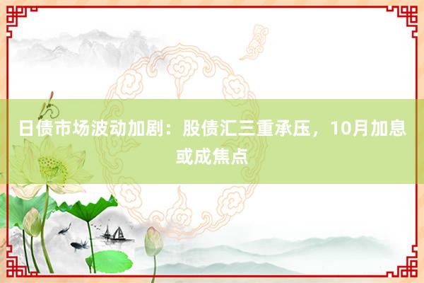 日债市场波动加剧：股债汇三重承压，10月加息或成焦点