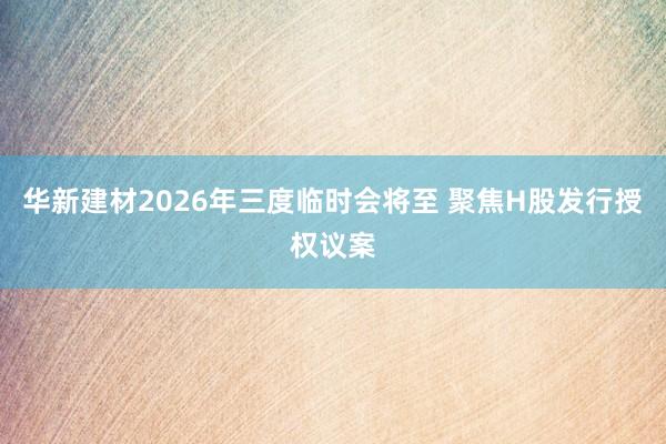 华新建材2026年三度临时会将至 聚焦H股发行授权议案