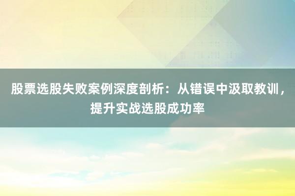 股票选股失败案例深度剖析：从错误中汲取教训，提升实战选股成功率