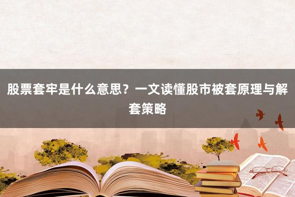 股票套牢是什么意思？一文读懂股市被套原理与解套策略