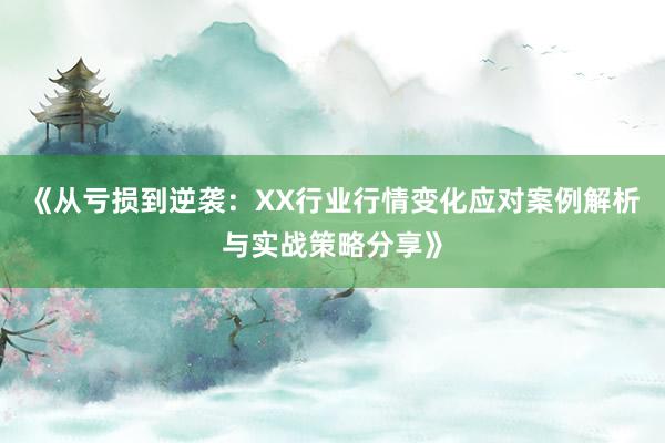 《从亏损到逆袭：XX行业行情变化应对案例解析与实战策略分享》