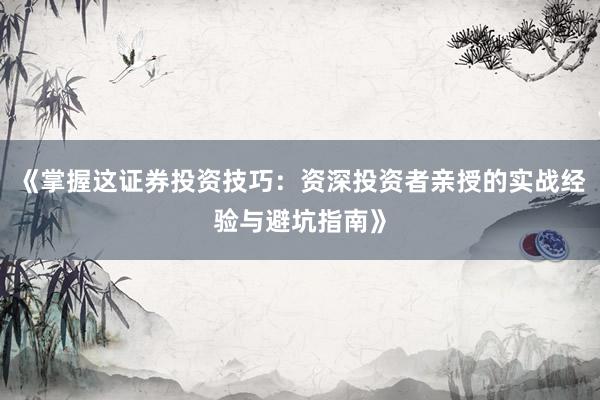 《掌握这证券投资技巧：资深投资者亲授的实战经验与避坑指南》