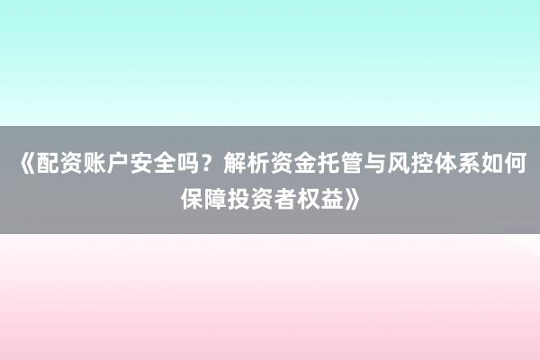 《配资账户安全吗？解析资金托管与风控体系如何保障投资者权益》