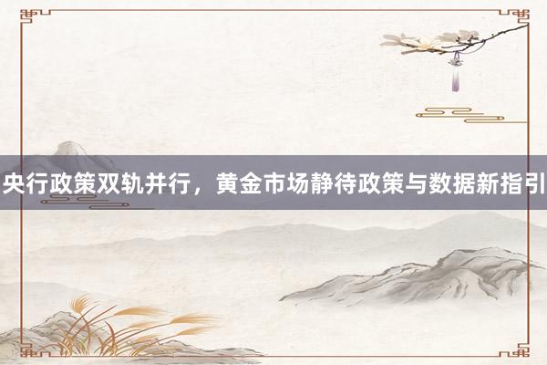央行政策双轨并行，黄金市场静待政策与数据新指引