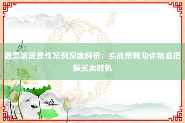 股票波段操作案例深度解析：实战策略助你精准把握买卖时机
