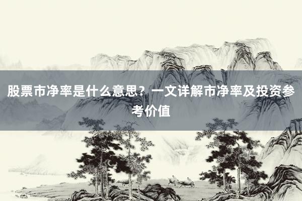 股票市净率是什么意思？一文详解市净率及投资参考价值