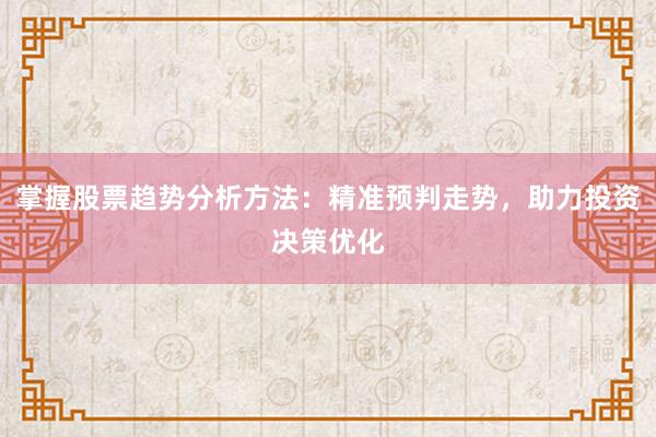 掌握股票趋势分析方法：精准预判走势，助力投资决策优化