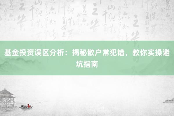 基金投资误区分析：揭秘散户常犯错，教你实操避坑指南