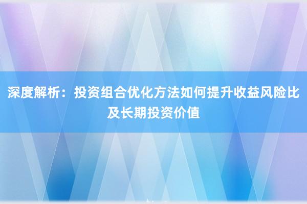 深度解析：投资组合优化方法如何提升收益风险比及长期投资价值