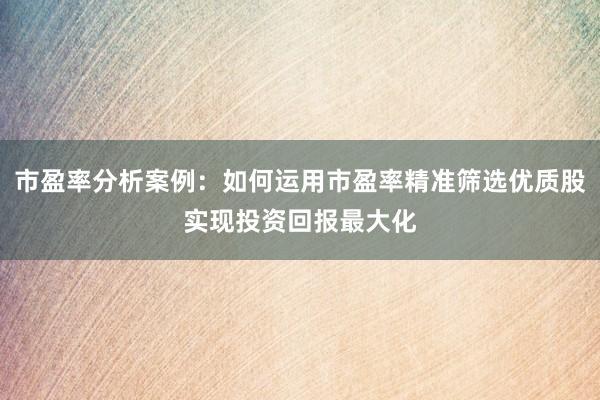 市盈率分析案例：如何运用市盈率精准筛选优质股实现投资回报最大化