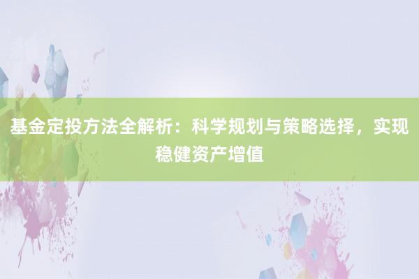 基金定投方法全解析：科学规划与策略选择，实现稳健资产增值