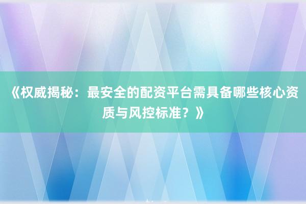 《权威揭秘：最安全的配资平台需具备哪些核心资质与风控标准？》