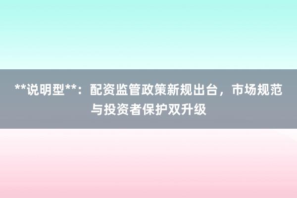 **说明型**：配资监管政策新规出台，市场规范与投资者保护双升级