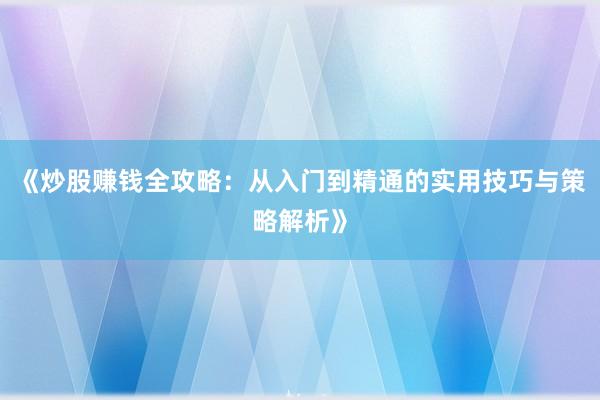 《炒股赚钱全攻略：从入门到精通的实用技巧与策略解析》
