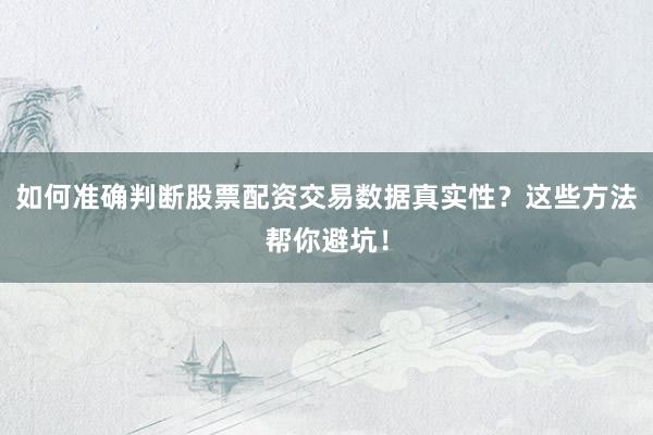 如何准确判断股票配资交易数据真实性？这些方法帮你避坑！