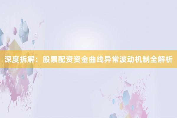 深度拆解：股票配资资金曲线异常波动机制全解析