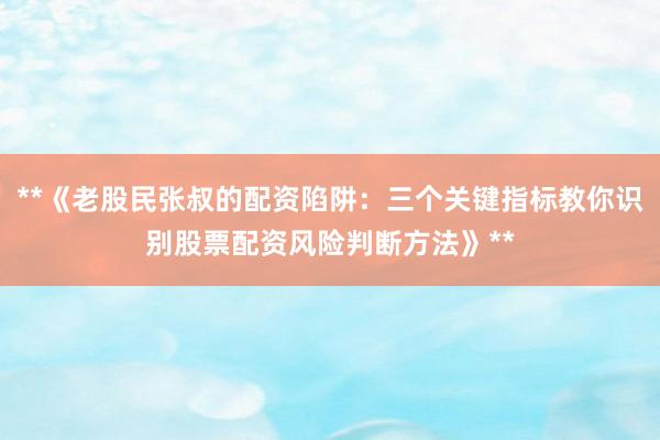 **《老股民张叔的配资陷阱：三个关键指标教你识别股票配资风险判断方法》**