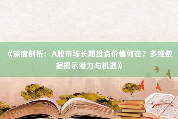 《深度剖析：A股市场长期投资价值何在？多维数据揭示潜力与机遇》