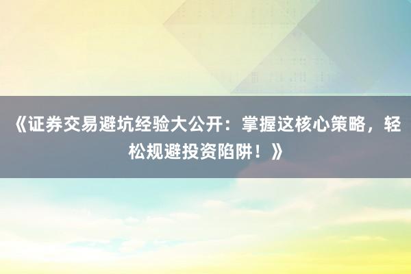 《证券交易避坑经验大公开：掌握这核心策略，轻松规避投资陷阱！》