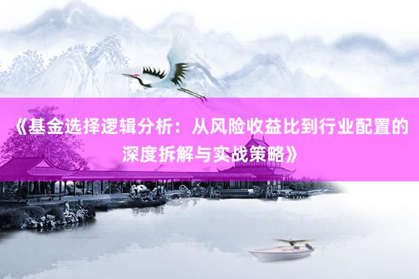 《基金选择逻辑分析：从风险收益比到行业配置的深度拆解与实战策略》