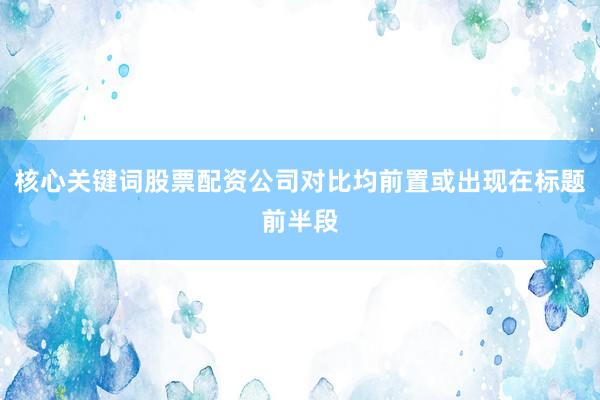 核心关键词股票配资公司对比均前置或出现在标题前半段