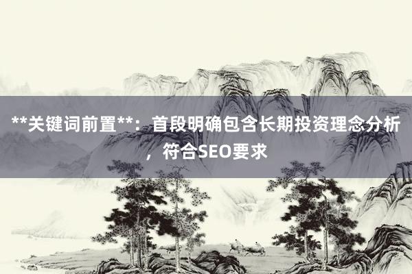 **关键词前置**：首段明确包含长期投资理念分析，符合SEO要求