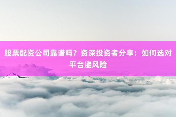 股票配资公司靠谱吗？资深投资者分享：如何选对平台避风险