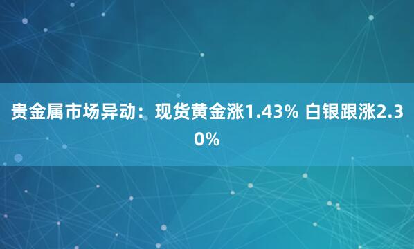 贵金属市场异动：现货黄金涨1.43% 白银跟涨2.30%