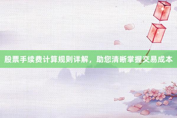 股票手续费计算规则详解，助您清晰掌握交易成本