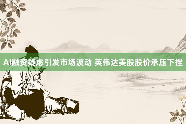 AI融资疑虑引发市场波动 英伟达美股股价承压下挫