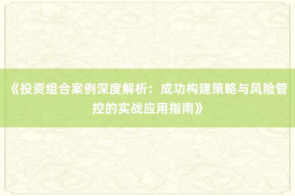 《投资组合案例深度解析：成功构建策略与风险管控的实战应用指南》