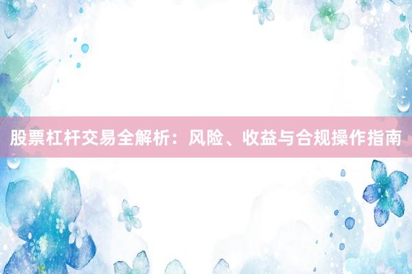 股票杠杆交易全解析：风险、收益与合规操作指南