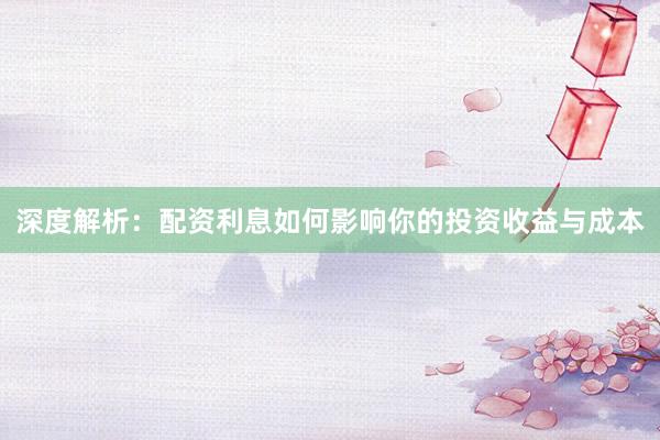 深度解析：配资利息如何影响你的投资收益与成本