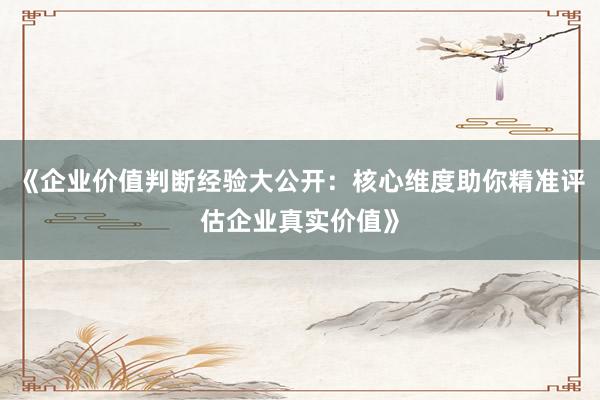 《企业价值判断经验大公开：核心维度助你精准评估企业真实价值》