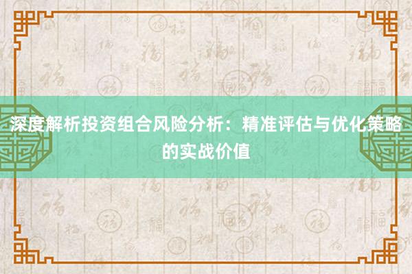 深度解析投资组合风险分析：精准评估与优化策略的实战价值