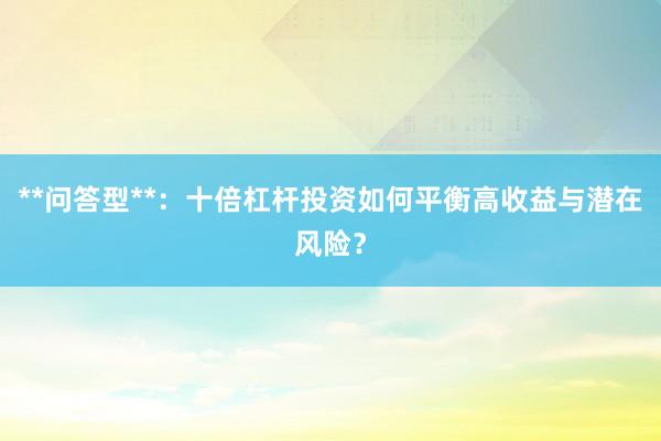 **问答型**：十倍杠杆投资如何平衡高收益与潜在风险？