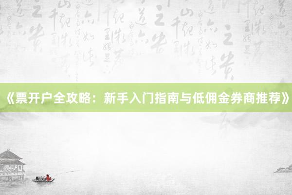 《票开户全攻略：新手入门指南与低佣金券商推荐》