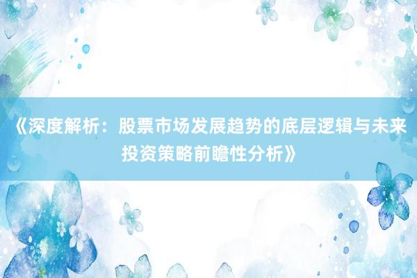 《深度解析：股票市场发展趋势的底层逻辑与未来投资策略前瞻性分析》