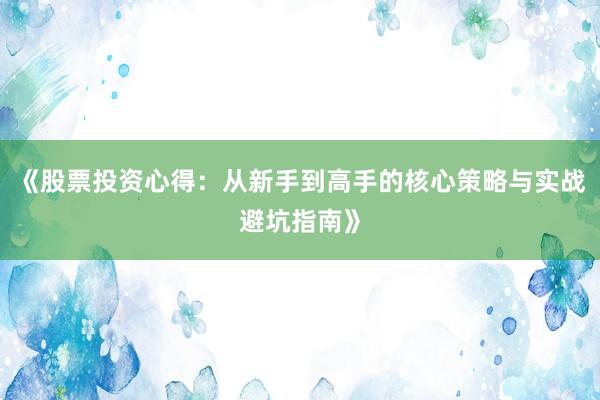 《股票投资心得：从新手到高手的核心策略与实战避坑指南》
