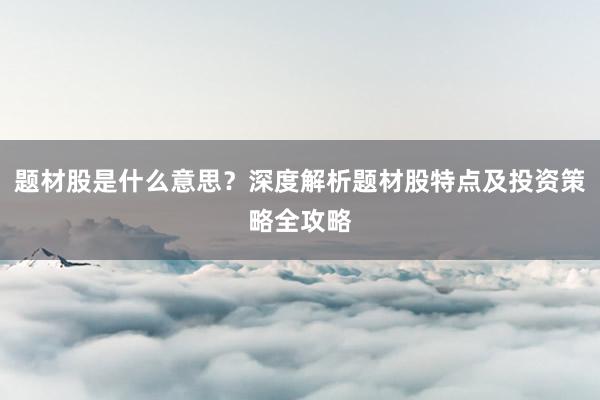 题材股是什么意思?深度解析题材股特点及投资策略全攻略