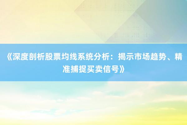 《深度剖析股票均线系统分析：揭示市场趋势、精准捕捉买卖信号》