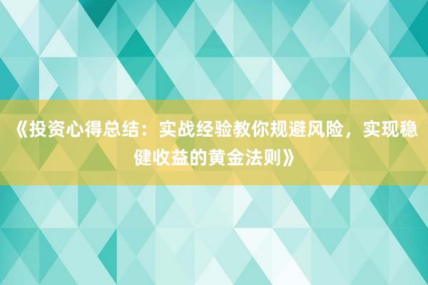 《投资心得总结:实战经验教你规避风险,实现稳健收益的黄金法则》