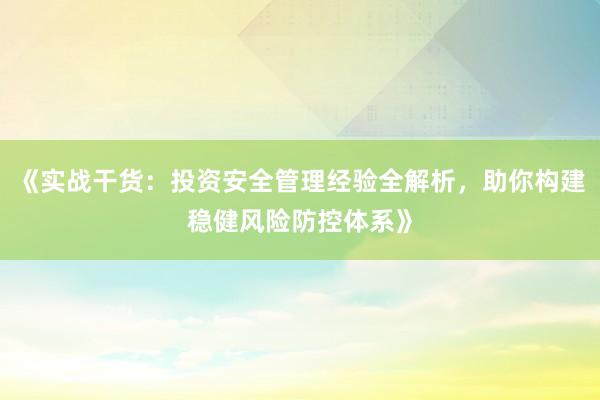 《实战干货:投资安全管理经验全解析,助你构建稳健风险防控体系》