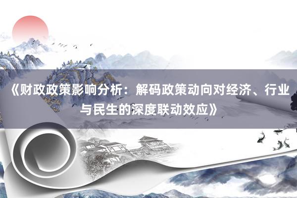 《财政政策影响分析：解码政策动向对经济、行业与民生的深度联动效应》