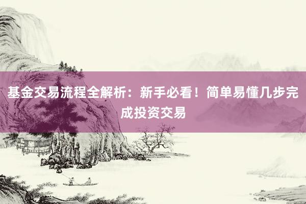 基金交易流程全解析：新手必看！简单易懂几步完成投资交易