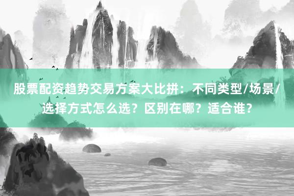 股票配资趋势交易方案大比拼:不同类型/场景/选择方式怎么选?区别在哪?适合谁?
