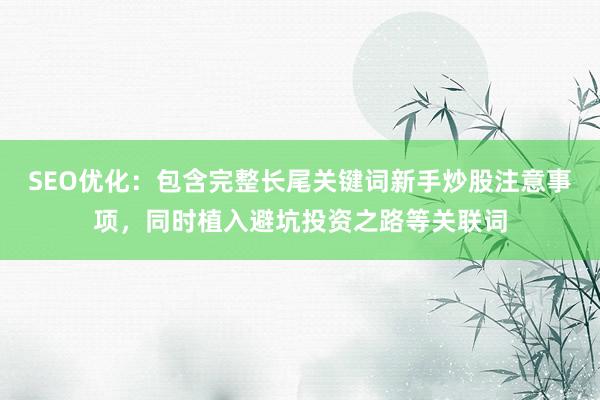 SEO优化：包含完整长尾关键词新手炒股注意事项，同时植入避坑投资之路等关联词