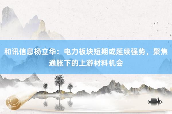 和讯信息杨立华：电力板块短期或延续强势，聚焦通胀下的上游材料机会