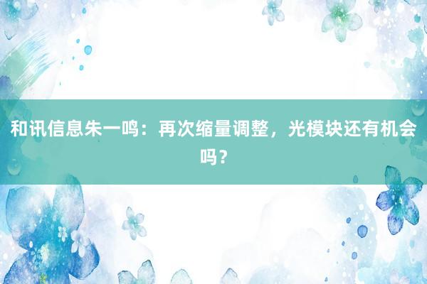 和讯信息朱一鸣:再次缩量调整,光模块还有机会吗?